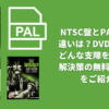 NTSCとPALの違いは？DVD使用にどんな支障を来す？解決策の無料ツールをご紹介