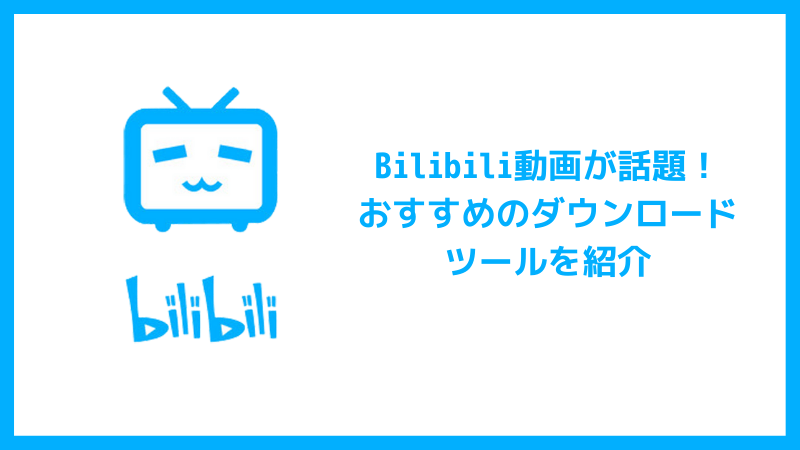 Bilibili動画が話題 おすすめのダウンロードツールを紹介