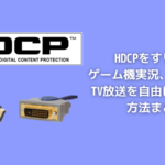 HDCPをすり抜けVOD動画、テレビ放送、ゲーム機実況を自由に保存する方法まとめ