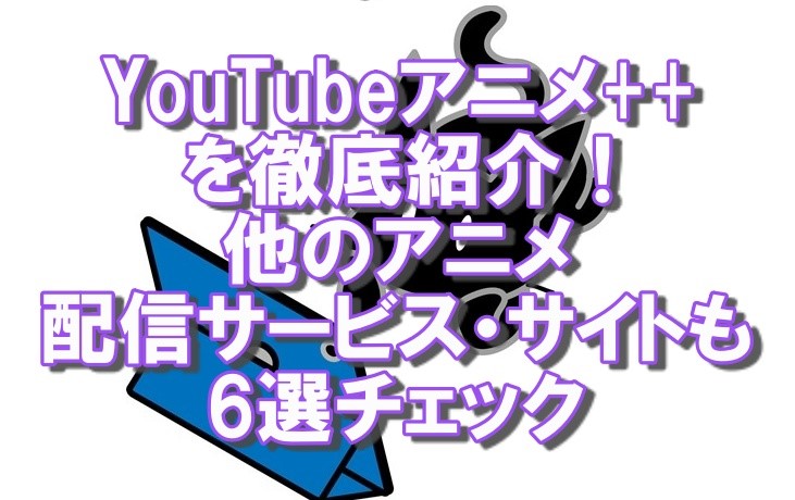 YouTubeアニメ++を徹底紹介!他のアニメ配信サービス・サイトも6選チェック