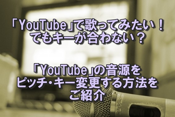 Youtube で歌ってみたい でもキーが合わない Youtube の音源をピッチ キー変更する方法をご紹介