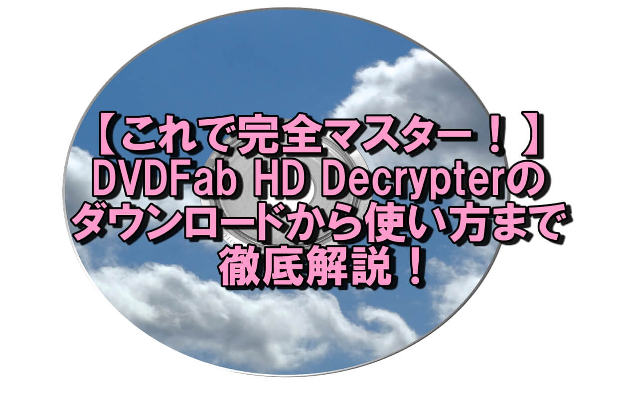 【これで完全マスター！】DVDFab HD Decrypterのダウンロードから使い方まで徹底解説！