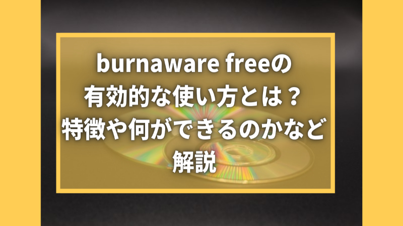 burnaware freeの有効的な使い方とは？特徴や何ができるのかなど解説
