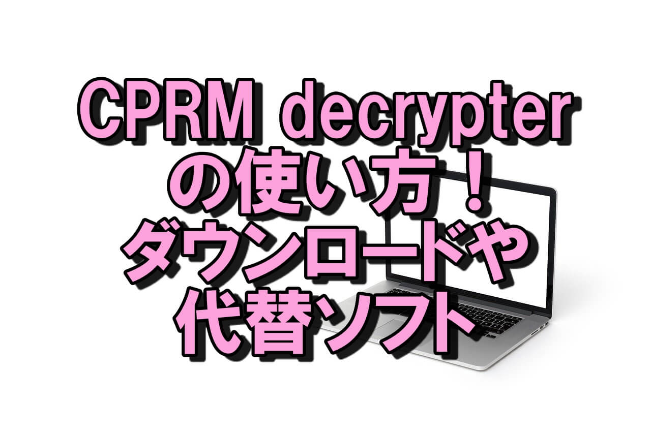 CPRM decrypterの使い方！ダウンロードや代替ソフト