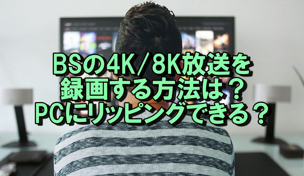 BSの4K/8K放送を録画することする方法は？PCにリッピングできる？